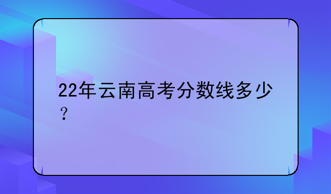 22年云南高考分数线多少？