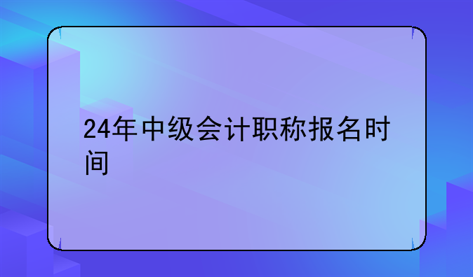 24年中级会计职称报名时间