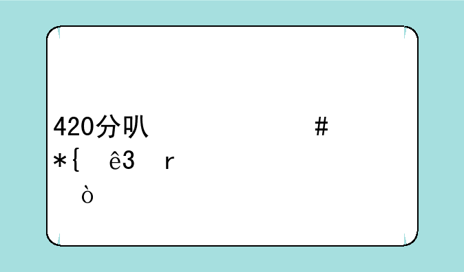 420分可什么公办二本大学？