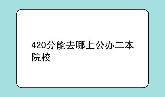 420分能去哪上公办二本院校