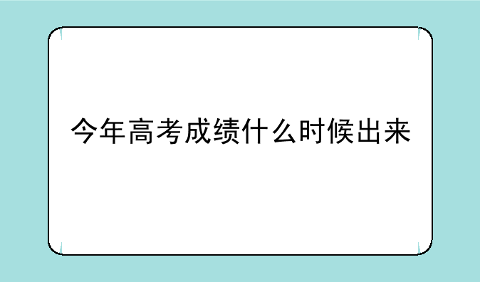 今年高考成绩什么时候出来