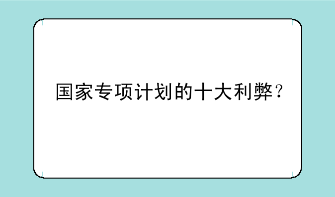 国家专项计划的十大利弊？