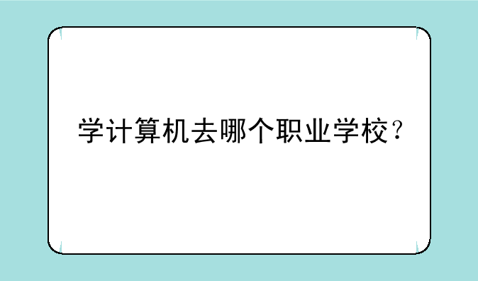 学计算机去哪个职业学校？