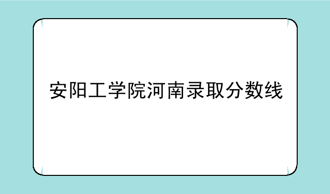 安阳工学院河南录取分数线