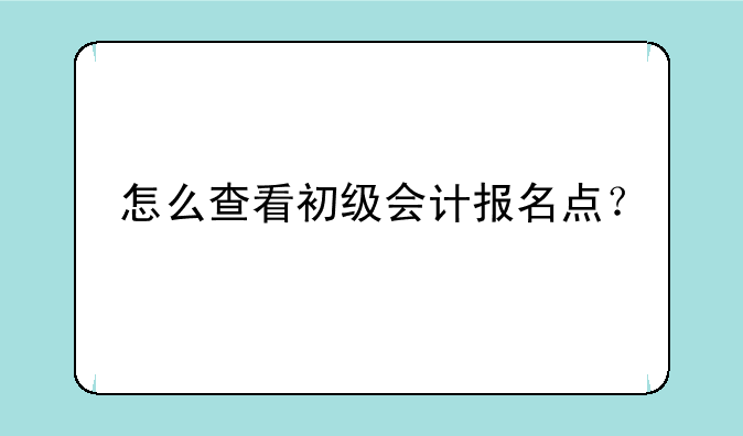 怎么查看初级会计报名点？