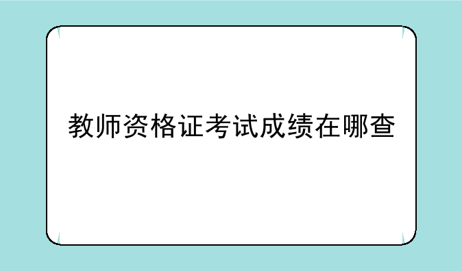 教师资格证考试成绩在哪查
