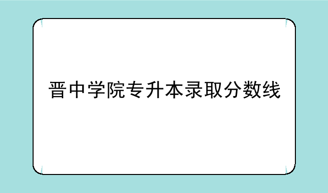 晋中学院专升本录取分数线