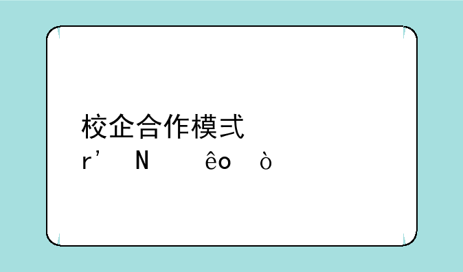 校企合作模式主要有哪些？