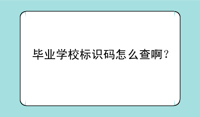 毕业学校标识码怎么查啊？