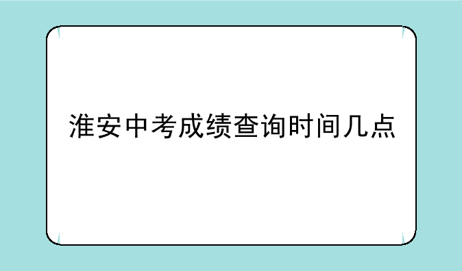 淮安中考成绩查询时间几点