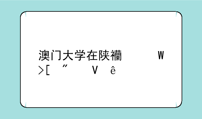 澳门大学在陕西录取分数线
