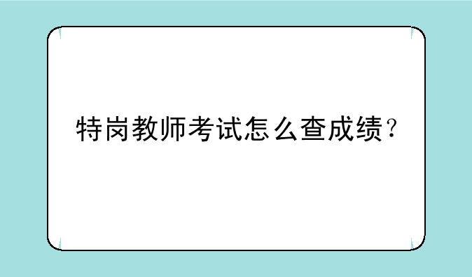 特岗教师考试怎么查成绩？