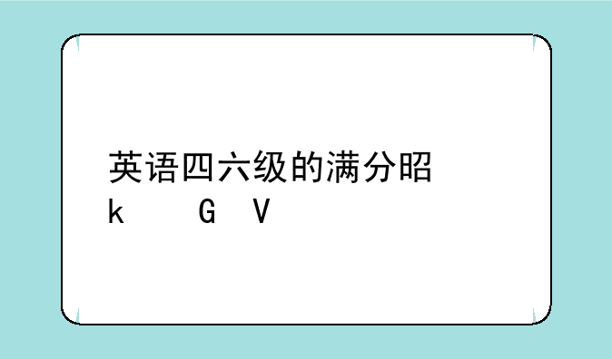 英语四六级的满分是多少啊