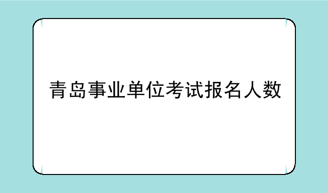 青岛事业单位考试报名人数
