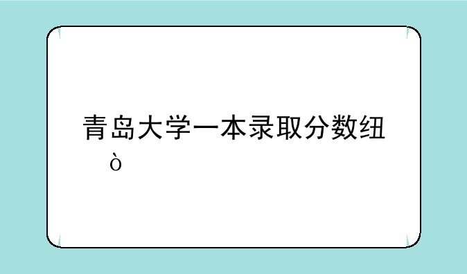 青岛大学一本录取分数线？