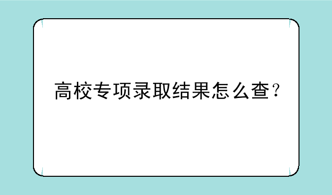 高校专项录取结果怎么查？