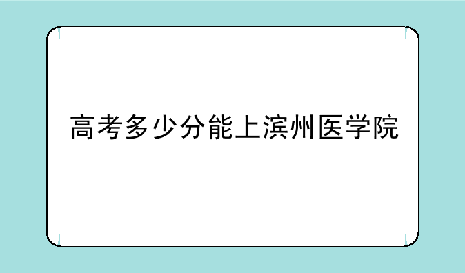高考多少分能上滨州医学院