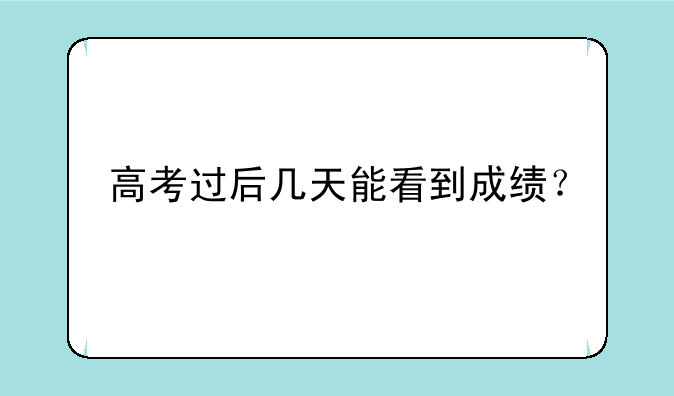 高考过后几天能看到成绩？