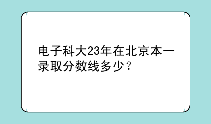 电子科大23年在北京本一录取分数线多少？