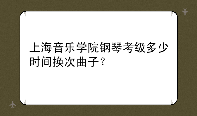 上海音乐学院钢琴考级多少时间换次曲子？
