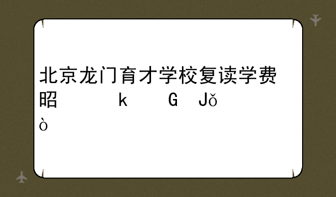 北京龙门育才学校复读学费是多少钱一年？