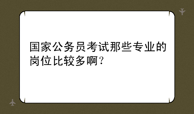 国家公务员考试那些专业的岗位比较多啊？
