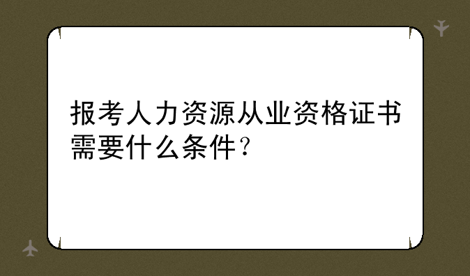 报考人力资源从业资格证书需要什么条件？