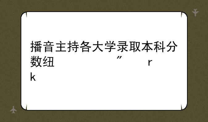 播音主持各大学录取本科分数线一般在多少