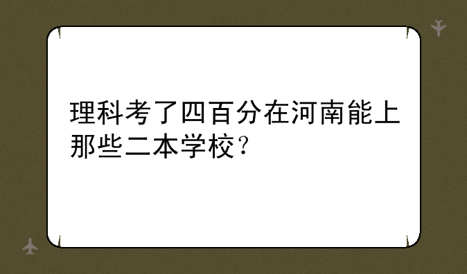 理科考了四百分在河南能上那些二本学校？