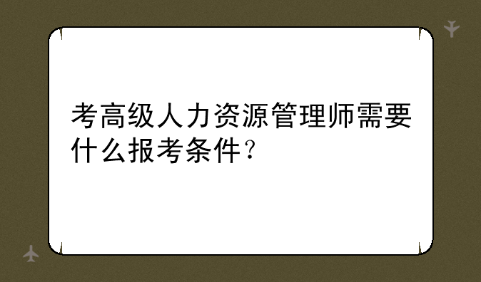 考高级人力资源管理师需要什么报考条件？