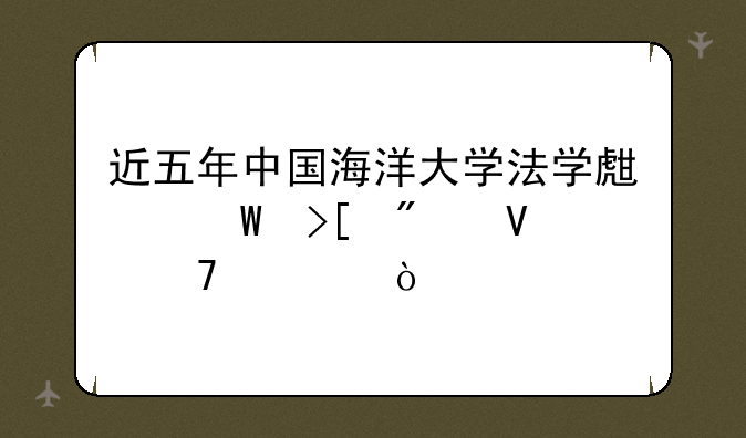 近五年中国海洋大学法学生录取分数位次？