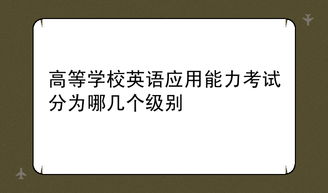 高等学校英语应用能力考试分为哪几个级别