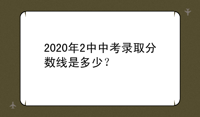2020年2中中考录取分数线是多少？