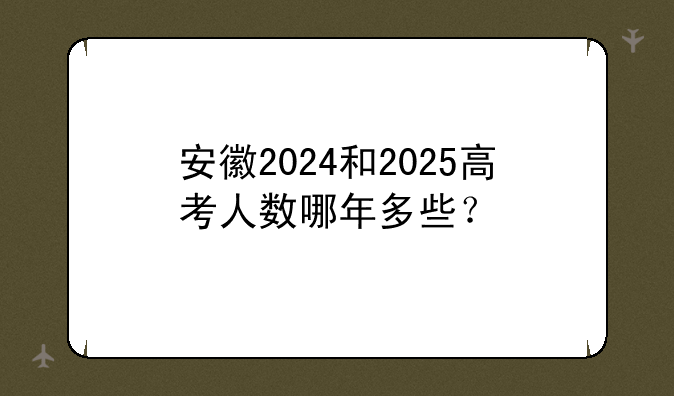 安徽2024和2025高考人数哪年多些？