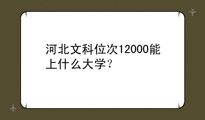 河北文科位次12000能上什么大学？