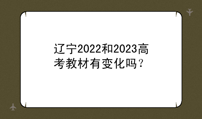 辽宁2022和2023高考教材有变化吗？