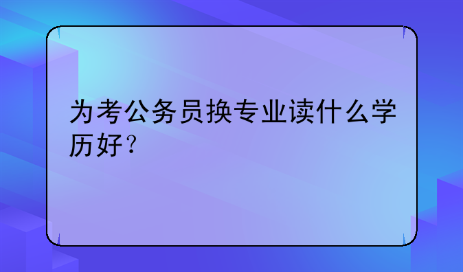为考公务员换专业读什么学历好？
