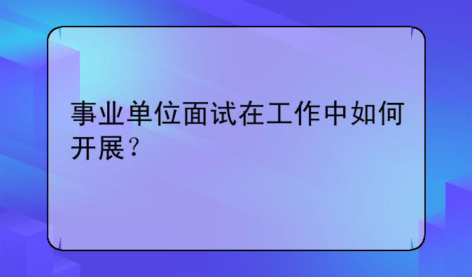 事业单位面试在工作中如何开展？