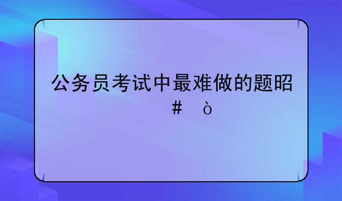 公务员考试中最难做的题是什么？