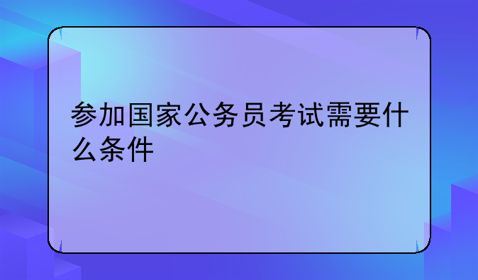 参加国家公务员考试需要什么条件
