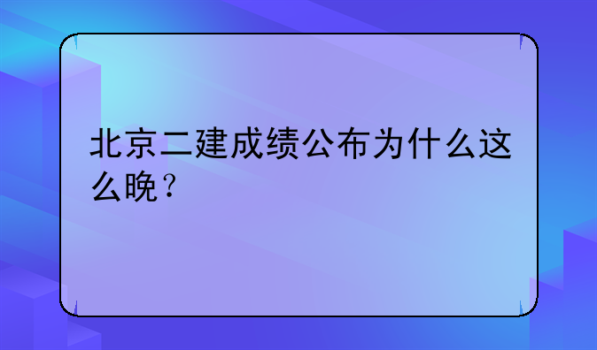 北京二建成绩公布为什么这么晚？