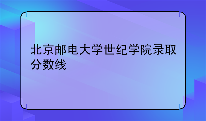 北京邮电大学世纪学院录取分数线