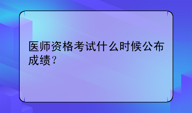 医师资格考试什么时候公布成绩？