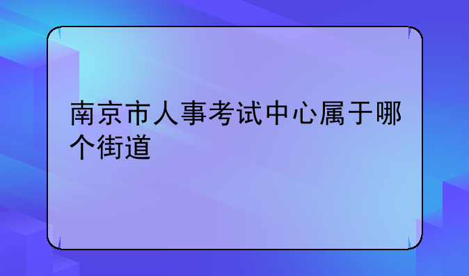 南京市人事考试中心属于哪个街道