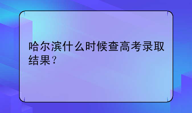 哈尔滨什么时候查高考录取结果？