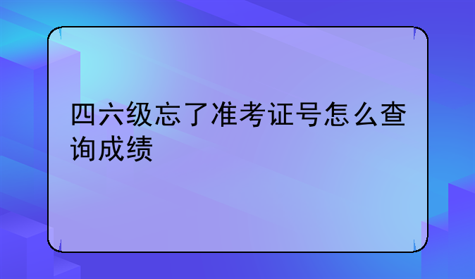 四六级忘了准考证号怎么查询成绩