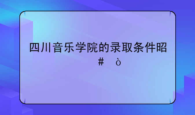 四川音乐学院的录取条件是什么？