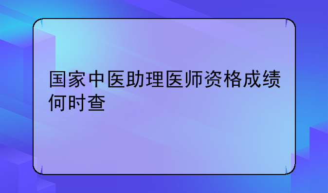 国家中医助理医师资格成绩何时查