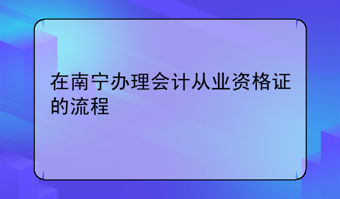 在南宁办理会计从业资格证的流程