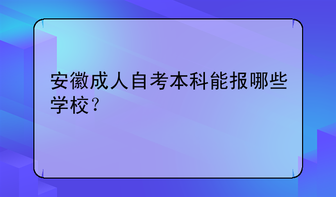 安徽成人自考本科能报哪些学校？